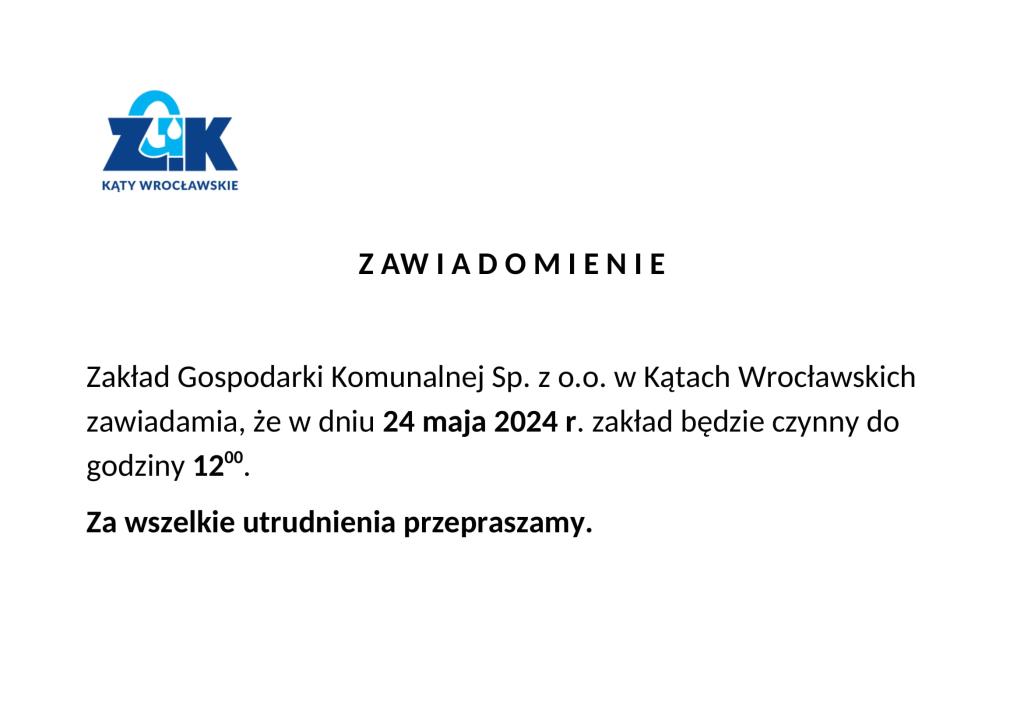 Zakład Gospodarki Komunalnej Sp. z o.o. w Kątach Wrocławskich zawiadamia, że w dniu 24 maja 2024 r. zakład będzie czynny do godziny 1200.     Za wszelkie utrudnienia przepraszamy.